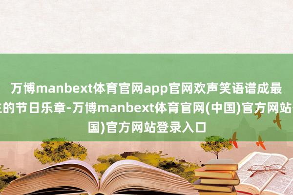 万博manbext体育官网app官网欢声笑语谱成最动东谈主的节日乐章-万博manbext体育官网(中国)官方网站登录入口