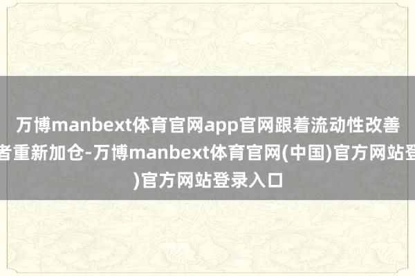 万博manbext体育官网app官网跟着流动性改善、投资者重新加仓-万博manbext体育官网(中国)官方网站登录入口