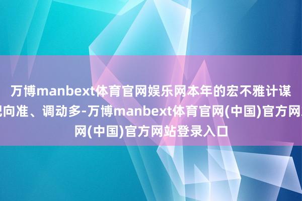万博manbext体育官网娱乐网本年的宏不雅计谋力度大、靶向准、调动多-万博manbext体育官网(中国)官方网站登录入口