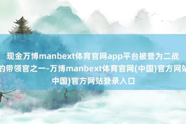 现金万博manbext体育官网app平台被誉为二战中最隆起的带领官之一-万博manbext体育官网(中国)官方网站登录入口
