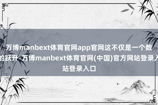 万博manbext体育官网app官网这不仅是一个数字的跃升-万博manbext体育官网(中国)官方网站登录入口
