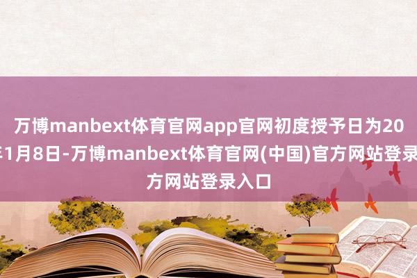 万博manbext体育官网app官网初度授予日为2025年1月8日-万博manbext体育官网(中国)官方网站登录入口