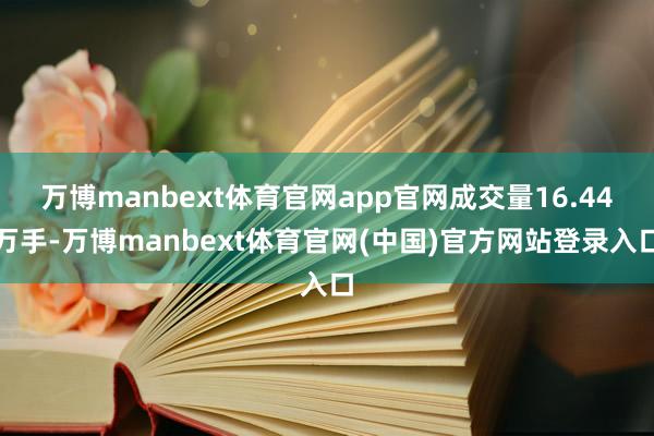 万博manbext体育官网app官网成交量16.44万手-万博manbext体育官网(中国)官方网站登录入口