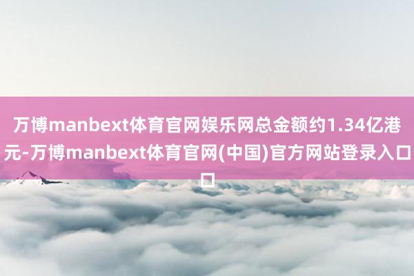万博manbext体育官网娱乐网总金额约1.34亿港元-万博manbext体育官网(中国)官方网站登录入口