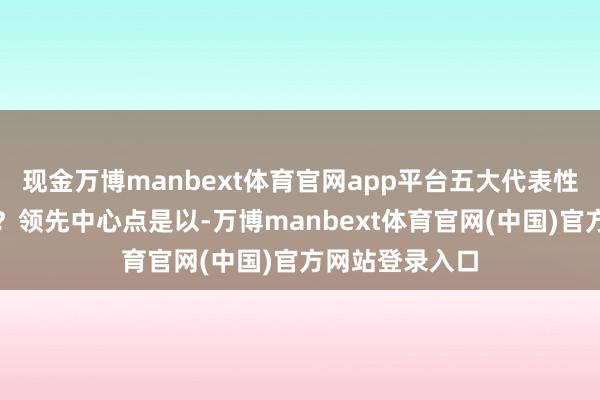 现金万博manbext体育官网app平台五大代表性打破是哪五大?领先中心点是以-万博manbext体育官网(中国)官方网站登录入口