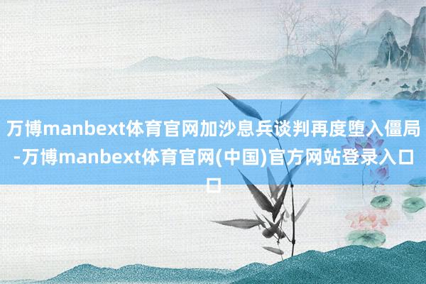 万博manbext体育官网加沙息兵谈判再度堕入僵局-万博manbext体育官网(中国)官方网站登录入口