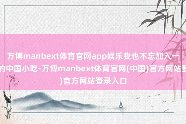 万博manbext体育官网app娱乐我也不忘加入一些传统的中国小吃-万博manbext体育官网(中国)官方网站登录入口