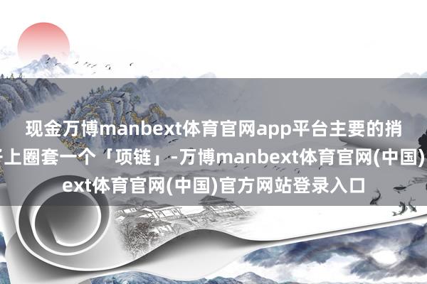 现金万博manbext体育官网app平台主要的捎带模样是挂在脖子上圈套一个「项链」-万博manbext体育官网(中国)官方网站登录入口