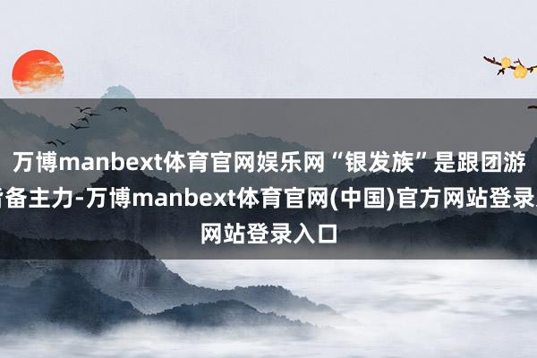 万博manbext体育官网娱乐网“银发族”是跟团游的皆备主力-万博manbext体育官网(中国)官方网站登录入口