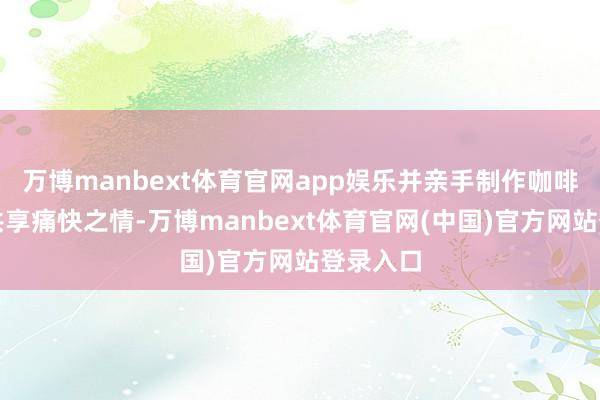 万博manbext体育官网app娱乐并亲手制作咖啡与人人共享痛快之情-万博manbext体育官网(中国)官方网站登录入口