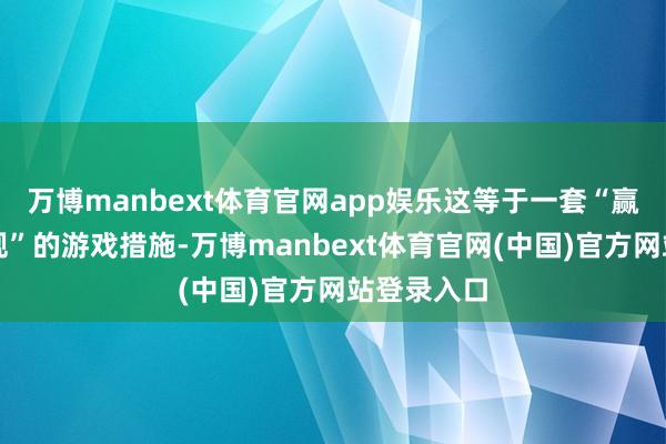 万博manbext体育官网app娱乐这等于一套“赢家从不犯规”的游戏措施-万博manbext体育官网(中国)官方网站登录入口