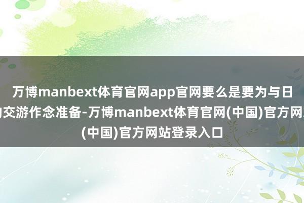万博manbext体育官网app官网要么是要为与日本结束新的交游作念准备-万博manbext体育官网(中国)官方网站登录入口