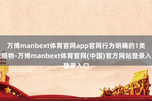 万博manbext体育官网app官网行为明确的1类致癌物-万博manbext体育官网(中国)官方网站登录入口