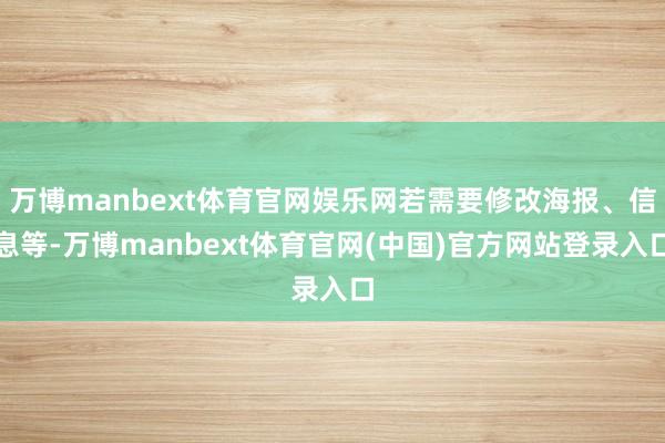 万博manbext体育官网娱乐网若需要修改海报、信息等-万博manbext体育官网(中国)官方网站登录入口