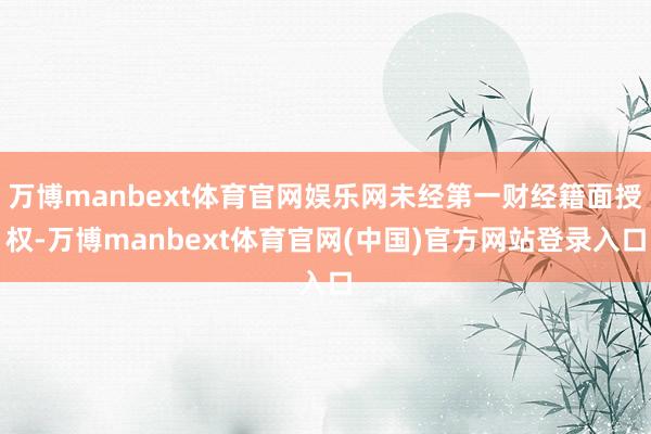 万博manbext体育官网娱乐网未经第一财经籍面授权-万博manbext体育官网(中国)官方网站登录入口