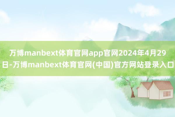 万博manbext体育官网app官网2024年4月29日-万博manbext体育官网(中国)官方网站登录入口