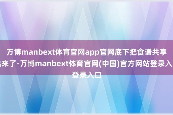 万博manbext体育官网app官网底下把食谱共享出来了-万博manbext体育官网(中国)官方网站登录入口