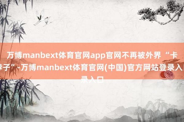万博manbext体育官网app官网不再被外界 “卡脖子”-万博manbext体育官网(中国)官方网站登录入口