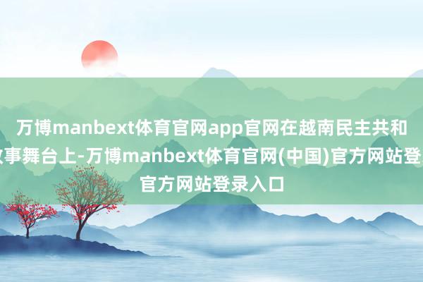 万博manbext体育官网app官网在越南民主共和国的政事舞台上-万博manbext体育官网(中国)官方网站登录入口