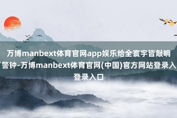 万博manbext体育官网app娱乐给全寰宇皆敲响了警钟-万博manbext体育官网(中国)官方网站登录入口