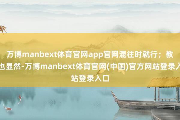 万博manbext体育官网app官网混往时就行；教练也显然-万博manbext体育官网(中国)官方网站登录入口