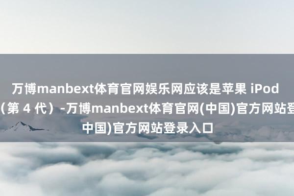 万博manbext体育官网娱乐网应该是苹果 iPod touch（第 4 代）-万博manbext体育官网(中国)官方网站登录入口