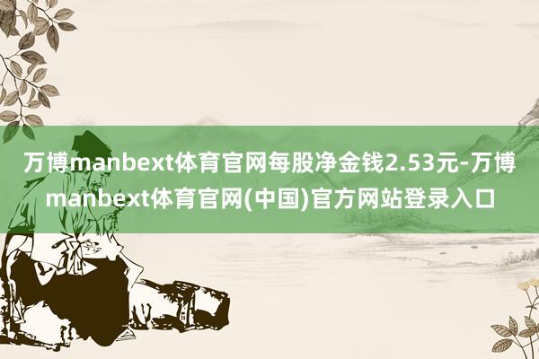 万博manbext体育官网每股净金钱2.53元-万博manbext体育官网(中国)官方网站登录入口
