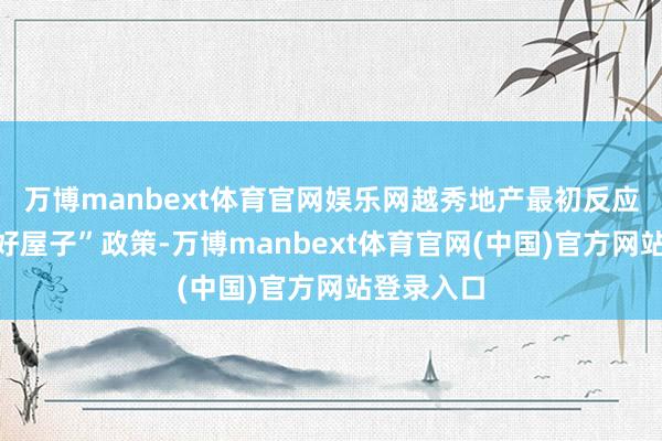 万博manbext体育官网娱乐网越秀地产最初反应住建部“好屋子”政策-万博manbext体育官网(中国)官方网站登录入口