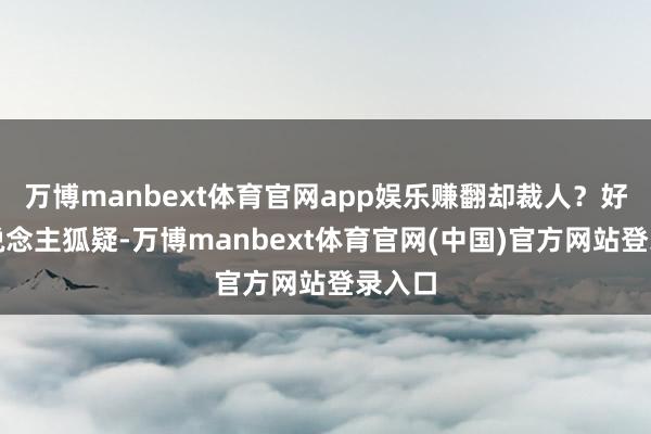 万博manbext体育官网app娱乐赚翻却裁人？好多东说念主狐疑-万博manbext体育官网(中国)官方网站登录入口