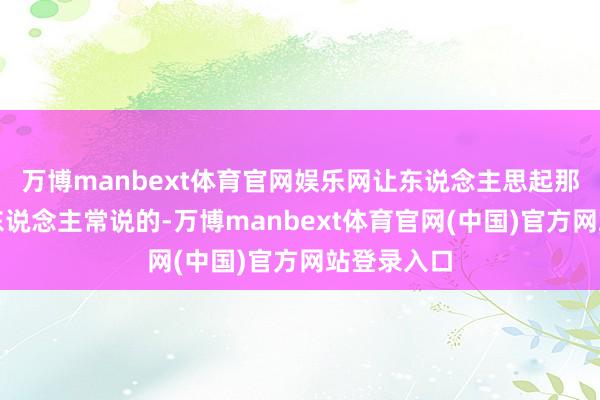 万博manbext体育官网娱乐网让东说念主思起那些老一辈东说念主常说的-万博manbext体育官网(中国)官方网站登录入口