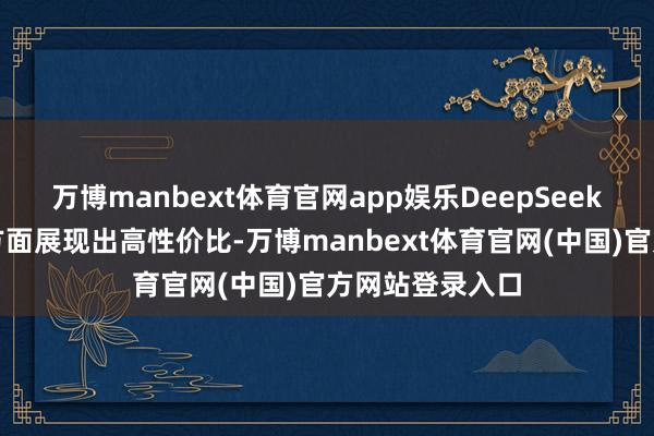 万博manbext体育官网app娱乐DeepSeek在性能和本钱方面展现出高性价比-万博manbext体育官网(中国)官方网站登录入口