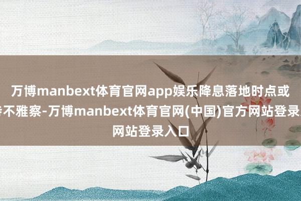 万博manbext体育官网app娱乐降息落地时点或仍待不雅察-万博manbext体育官网(中国)官方网站登录入口