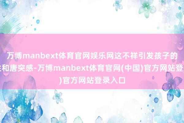 万博manbext体育官网娱乐网这不祥引发孩子的创造性和唐突感-万博manbext体育官网(中国)官方网站登录入口