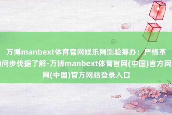 万博manbext体育官网娱乐网测验筹办：严格革职了医学扣问步伐据了解-万博manbext体育官网(中国)官方网站登录入口