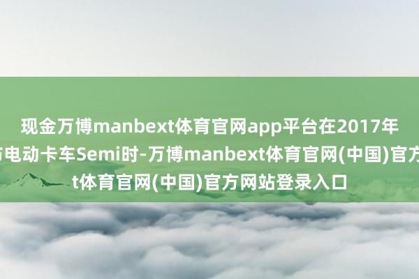 现金万博manbext体育官网app平台在2017年11月17日发布电动卡车Semi时-万博manbext体育官网(中国)官方网站登录入口