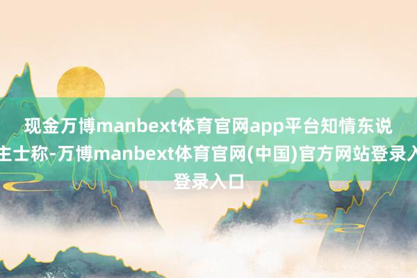 现金万博manbext体育官网app平台　　知情东说念主士称-万博manbext体育官网(中国)官方网站登录入口