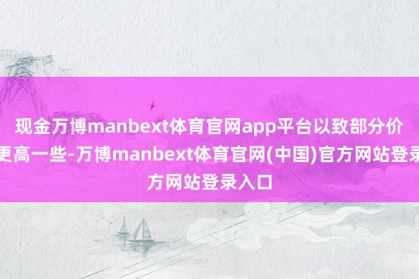 现金万博manbext体育官网app平台以致部分价钱还更高一些-万博manbext体育官网(中国)官方网站登录入口