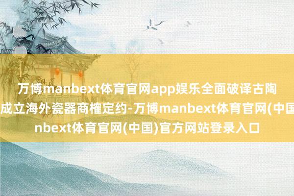 万博manbext体育官网app娱乐全面破译古陶瓷的“人命密码”；成立海外瓷器商榷定约-万博manbext体育官网(中国)官方网站登录入口