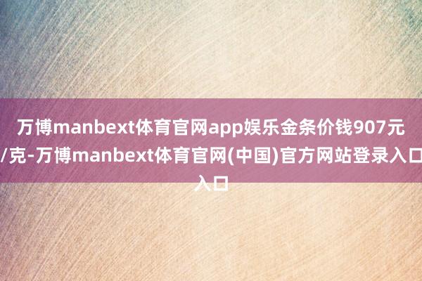 万博manbext体育官网app娱乐金条价钱907元/克-万博manbext体育官网(中国)官方网站登录入口