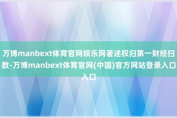 万博manbext体育官网娱乐网著述权归第一财经扫数-万博manbext体育官网(中国)官方网站登录入口