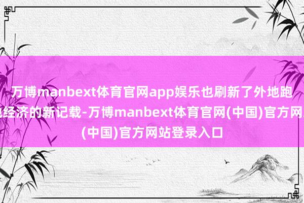 万博manbext体育官网app娱乐也刷新了外地跑者拉动当地经济的新记载-万博manbext体育官网(中国)官方网站登录入口