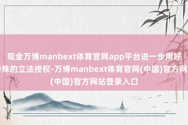 现金万博manbext体育官网app平台进一步用好浦东新区特殊的立法授权-万博manbext体育官网(中国)官方网站登录入口