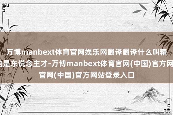 万博manbext体育官网娱乐网翻译翻译什么叫精致——灵验的是东说念主才-万博manbext体育官网(中国)官方网站登录入口