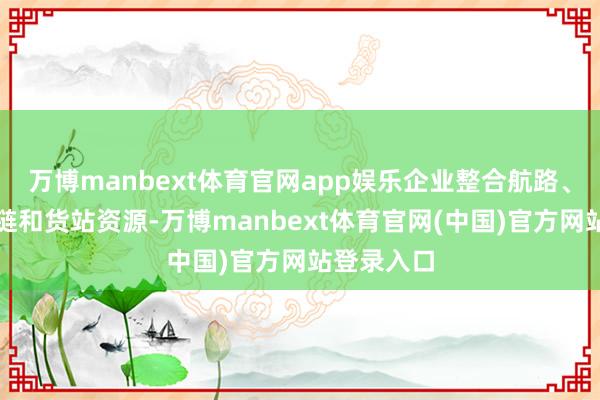 万博manbext体育官网app娱乐企业整合航路、关务、冷链和货站资源-万博manbext体育官网(中国)官方网站登录入口