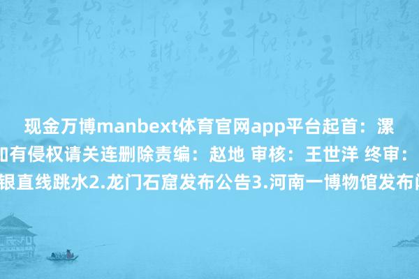 现金万博manbext体育官网app平台起首：漯河日报版权包摄原作家 如有侵权请关连删除责编：赵地 审核：王世洋 终审：娄恒保举阅读1.黄金、白银直线跳水2.龙门石窟发布公告3.河南一博物馆发布闭馆公告4.国度发展纠正委：照章依规对外资收购Manus款式作出拒接投资决定举报/反应-万博manbext体育官网(中国)官方网站登录入口