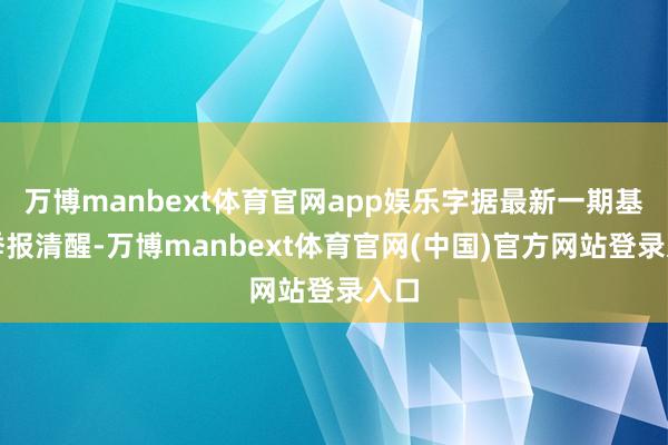 万博manbext体育官网app娱乐字据最新一期基金季报清醒-万博manbext体育官网(中国)官方网站登录入口