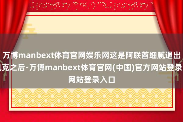 万博manbext体育官网娱乐网这是阿联酋细腻退出欧佩克之后-万博manbext体育官网(中国)官方网站登录入口