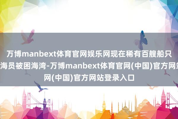 万博manbext体育官网娱乐网现在稀有百艘船只和约2万名海员被困海湾-万博manbext体育官网(中国)官方网站登录入口