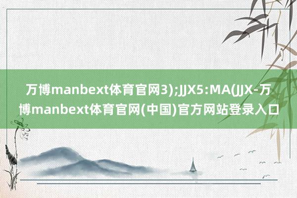 万博manbext体育官网3);JJX5:MA(JJX-万博manbext体育官网(中国)官方网站登录入口