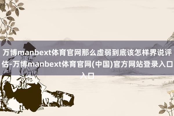 万博manbext体育官网那么虚弱到底该怎样界说评估-万博manbext体育官网(中国)官方网站登录入口